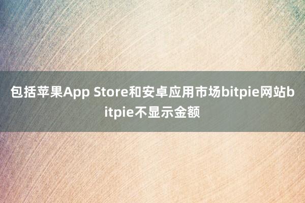 包括苹果App Store和安卓应用市场bitpie网站bitpie不显示金额