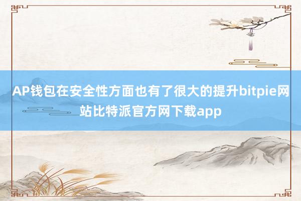 AP钱包在安全性方面也有了很大的提升bitpie网站比特派官方网下载app