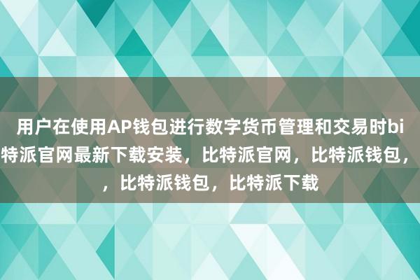 用户在使用AP钱包进行数字货币管理和交易时bitpie网站比特派官网最新下载安装，比特派官网，比特派钱包，比特派下载