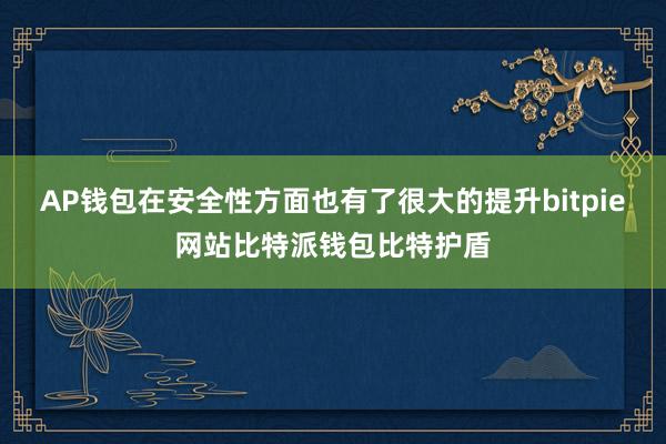 AP钱包在安全性方面也有了很大的提升bitpie网站比特派钱包比特护盾