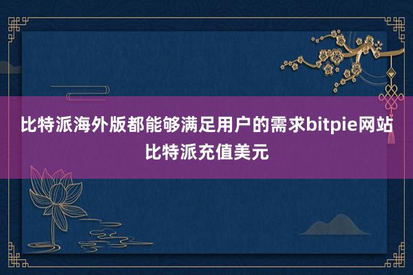 比特派海外版都能够满足用户的需求bitpie网站比特派充值美元