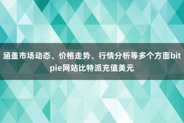 涵盖市场动态、价格走势、行情分析等多个方面bitpie网站比特派充值美元