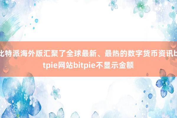 比特派海外版汇聚了全球最新、最热的数字货币资讯bitpie网站bitpie不显示金额