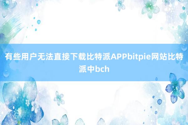 有些用户无法直接下载比特派APPbitpie网站比特派中bch