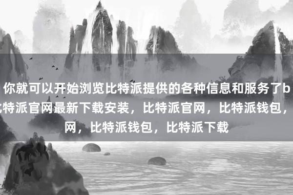 你就可以开始浏览比特派提供的各种信息和服务了bitpie网站比特派官网最新下载安装，比特派官网，比特派钱包，比特派下载