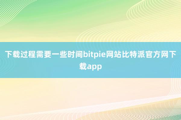 下载过程需要一些时间bitpie网站比特派官方网下载app