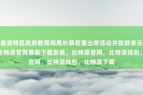 香港特区政府教育局局长蔡若莲出席活动并致辞表示bitpie网站比特派官网最新下载安装，比特派官网，比特派钱包，比特派下载