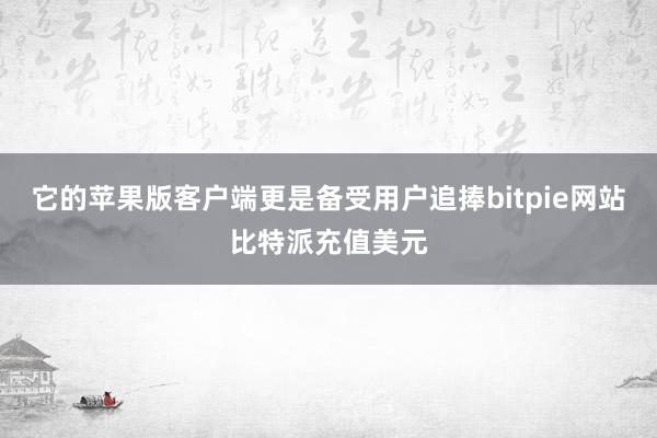 它的苹果版客户端更是备受用户追捧bitpie网站比特派充值美元