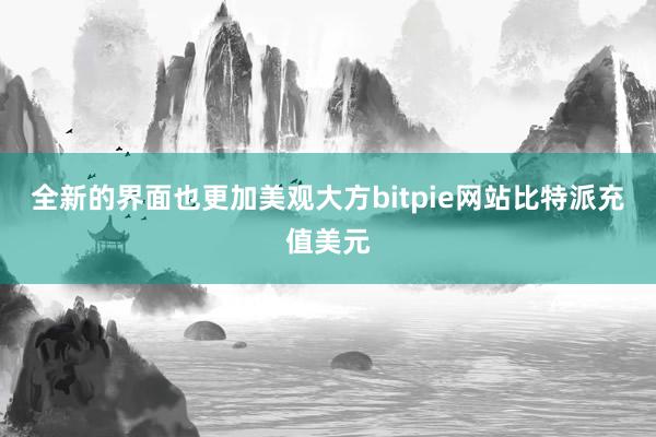 全新的界面也更加美观大方bitpie网站比特派充值美元