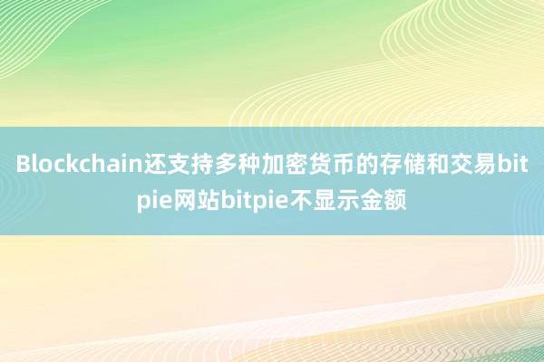 Blockchain还支持多种加密货币的存储和交易bitpie网站bitpie不显示金额