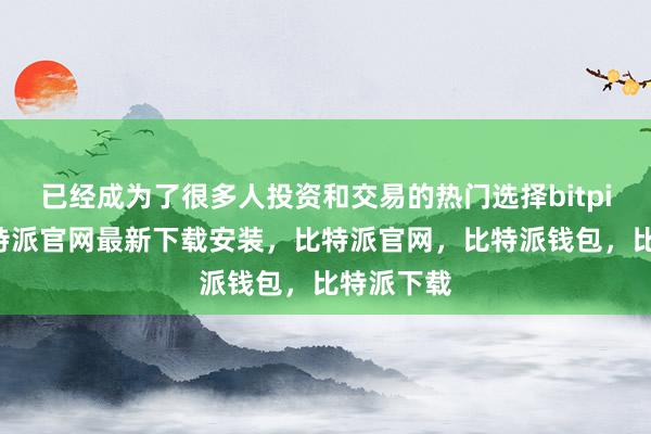 已经成为了很多人投资和交易的热门选择bitpie网站比特派官网最新下载安装，比特派官网，比特派钱包，比特派下载