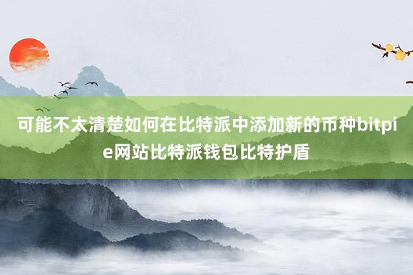 可能不太清楚如何在比特派中添加新的币种bitpie网站比特派钱包比特护盾