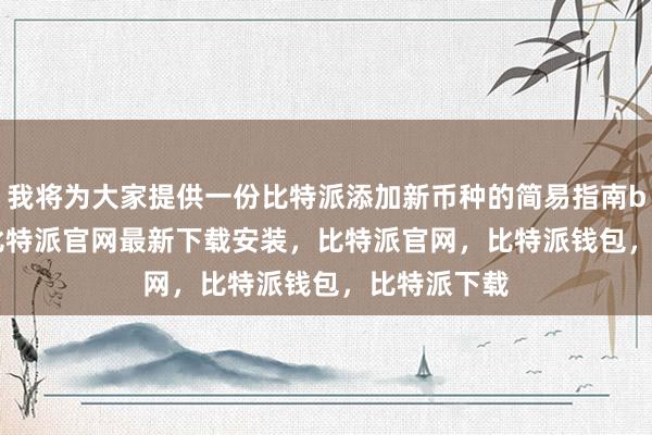 我将为大家提供一份比特派添加新币种的简易指南bitpie网站比特派官网最新下载安装，比特派官网，比特派钱包，比特派下载