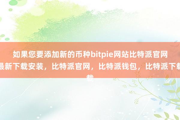 如果您要添加新的币种bitpie网站比特派官网最新下载安装，比特派官网，比特派钱包，比特派下载