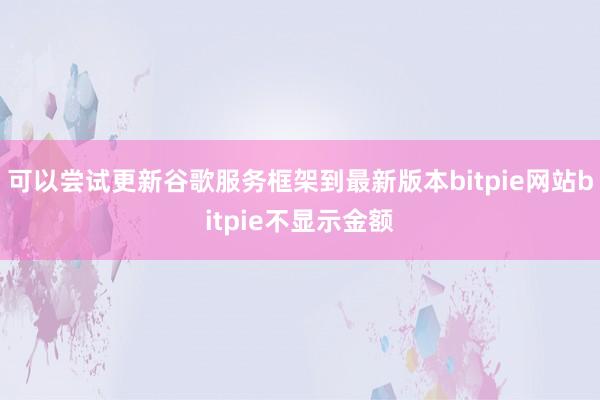 可以尝试更新谷歌服务框架到最新版本bitpie网站bitpie不显示金额