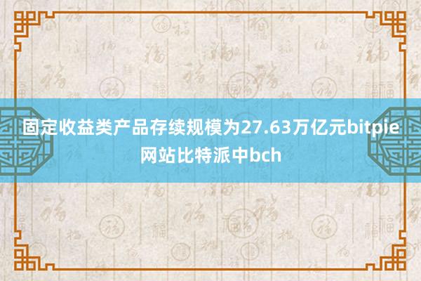 固定收益类产品存续规模为27.63万亿元bitpie网站比特派中bch