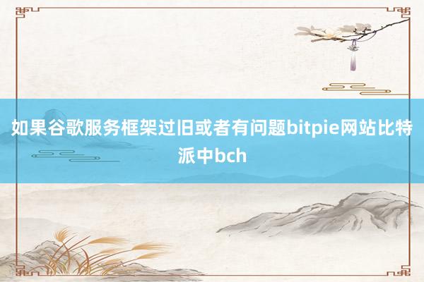 如果谷歌服务框架过旧或者有问题bitpie网站比特派中bch