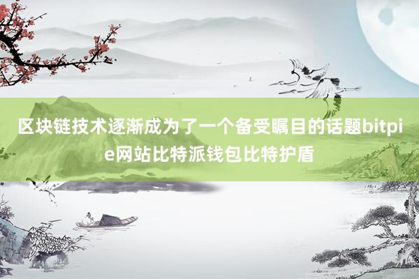 区块链技术逐渐成为了一个备受瞩目的话题bitpie网站比特派钱包比特护盾