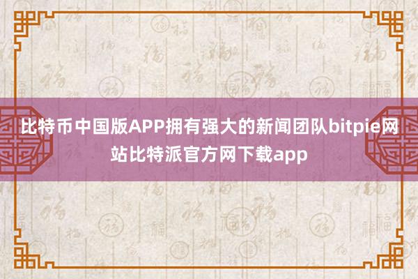 比特币中国版APP拥有强大的新闻团队bitpie网站比特派官方网下载app