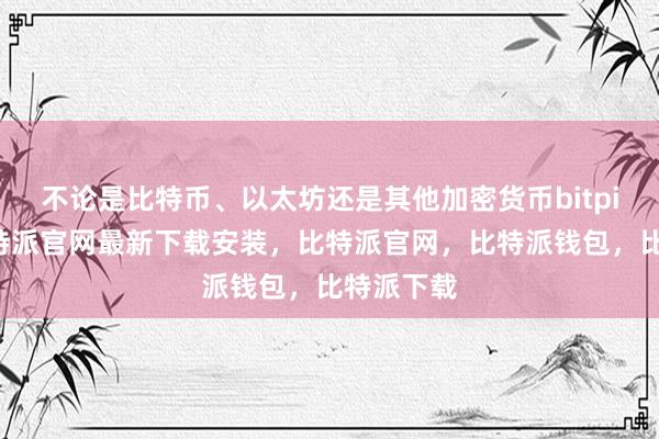 不论是比特币、以太坊还是其他加密货币bitpie网站比特派官网最新下载安装，比特派官网，比特派钱包，比特派下载