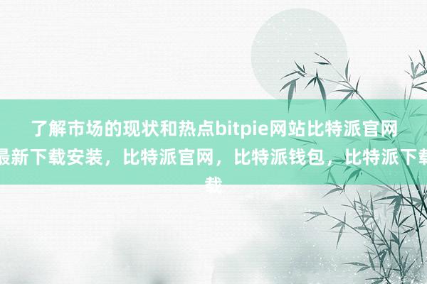 了解市场的现状和热点bitpie网站比特派官网最新下载安装，比特派官网，比特派钱包，比特派下载