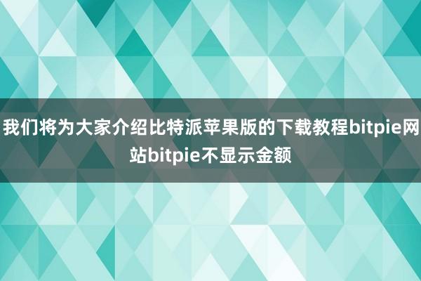 我们将为大家介绍比特派苹果版的下载教程bitpie网站bitpie不显示金额