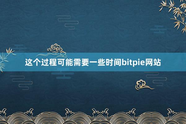 这个过程可能需要一些时间bitpie网站