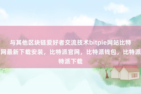 与其他区块链爱好者交流技术bitpie网站比特派官网最新下载安装，比特派官网，比特派钱包，比特派下载