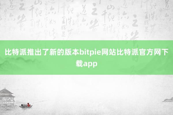 比特派推出了新的版本bitpie网站比特派官方网下载app