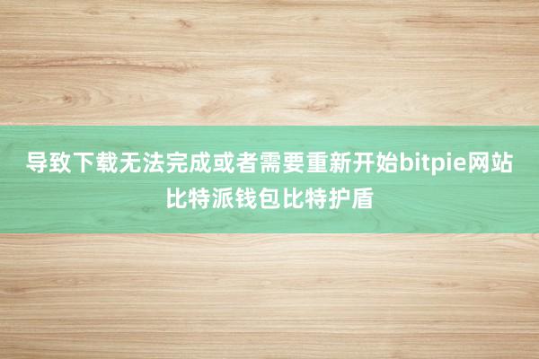 导致下载无法完成或者需要重新开始bitpie网站比特派钱包比特护盾