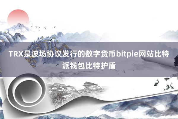 TRX是波场协议发行的数字货币bitpie网站比特派钱包比特护盾