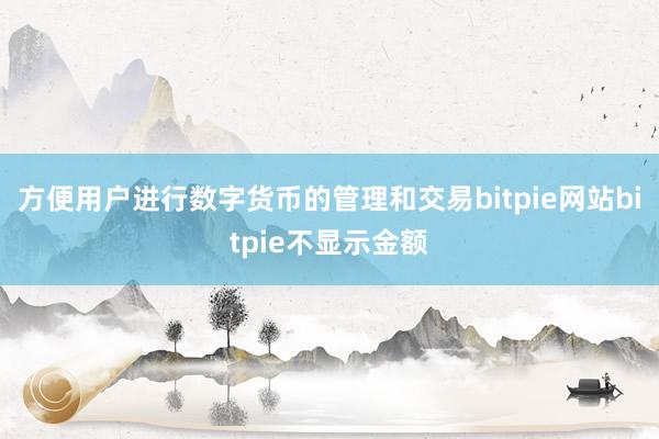 方便用户进行数字货币的管理和交易bitpie网站bitpie不显示金额