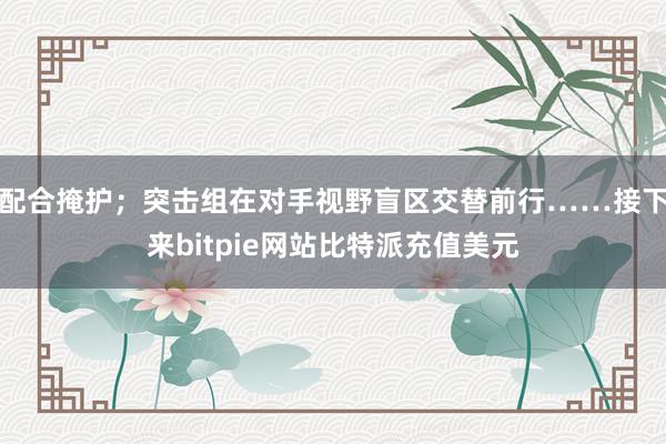 配合掩护；突击组在对手视野盲区交替前行……接下来bitpie网站比特派充值美元