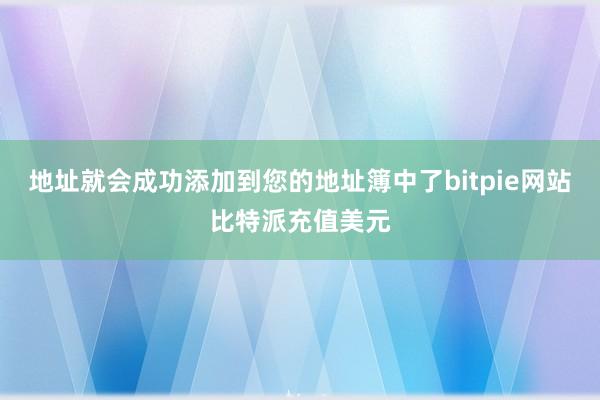 地址就会成功添加到您的地址簿中了bitpie网站比特派充值美元