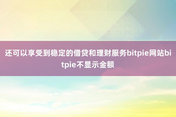 还可以享受到稳定的借贷和理财服务bitpie网站bitpie不显示金额