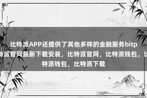 比特派APP还提供了其他多样的金融服务bitpie网站比特派官网最新下载安装，比特派官网，比特派钱包，比特派下载