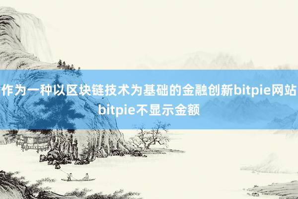 作为一种以区块链技术为基础的金融创新bitpie网站bitpie不显示金额