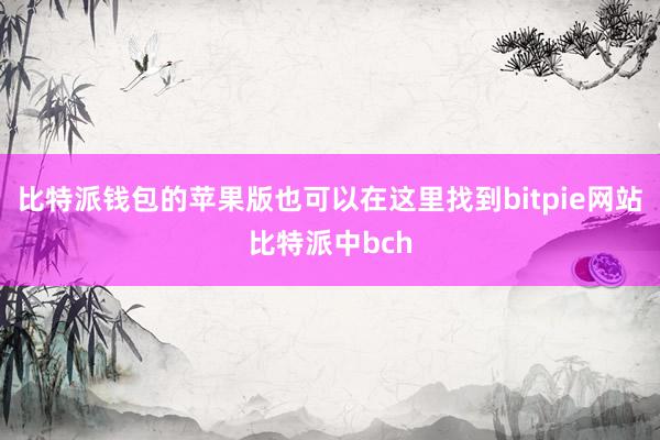 比特派钱包的苹果版也可以在这里找到bitpie网站比特派中bch