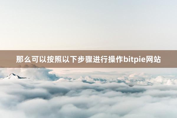 那么可以按照以下步骤进行操作bitpie网站