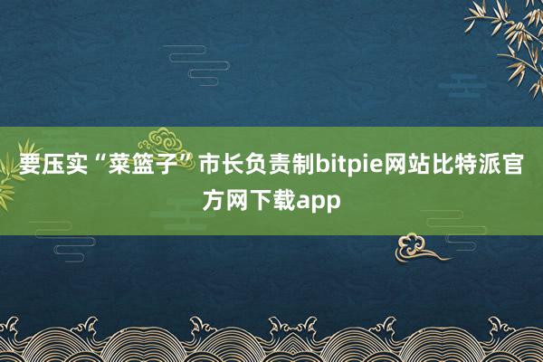 要压实“菜篮子”市长负责制bitpie网站比特派官方网下载app