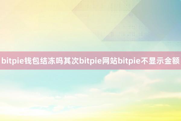 bitpie钱包结冻吗其次bitpie网站bitpie不显示金额