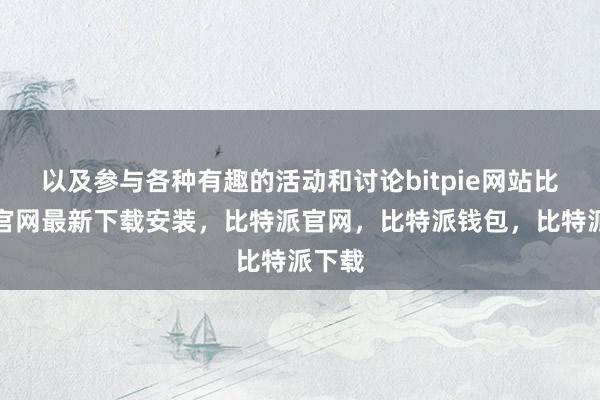 以及参与各种有趣的活动和讨论bitpie网站比特派官网最新下载安装，比特派官网，比特派钱包，比特派下载