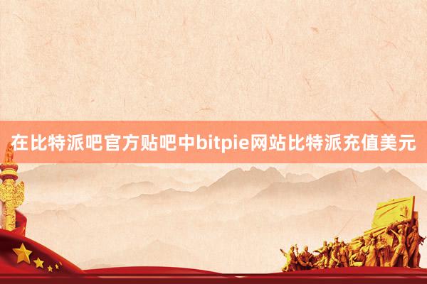 在比特派吧官方贴吧中bitpie网站比特派充值美元