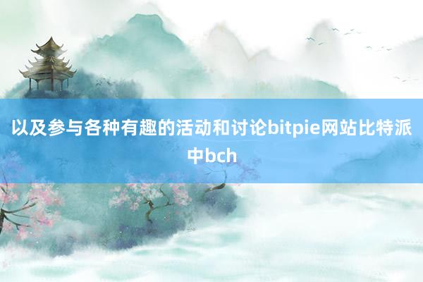 以及参与各种有趣的活动和讨论bitpie网站比特派中bch