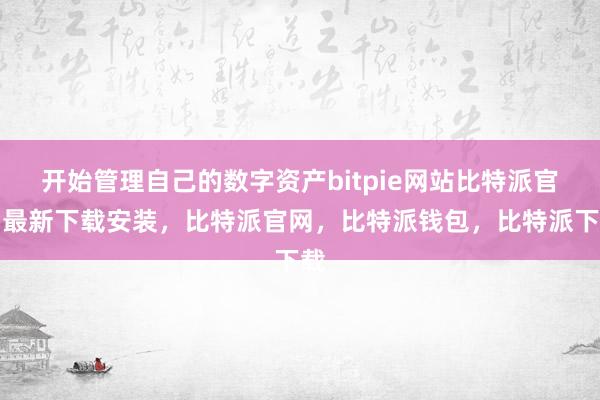 开始管理自己的数字资产bitpie网站比特派官网最新下载安装，比特派官网，比特派钱包，比特派下载