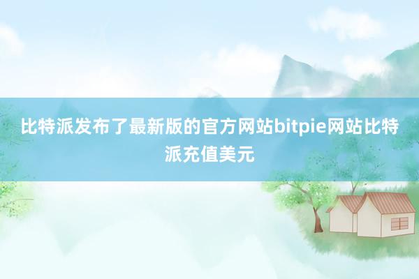 比特派发布了最新版的官方网站bitpie网站比特派充值美元