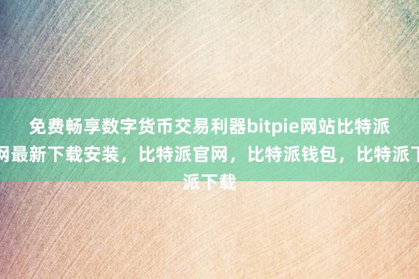 免费畅享数字货币交易利器bitpie网站比特派官网最新下载安装，比特派官网，比特派钱包，比特派下载