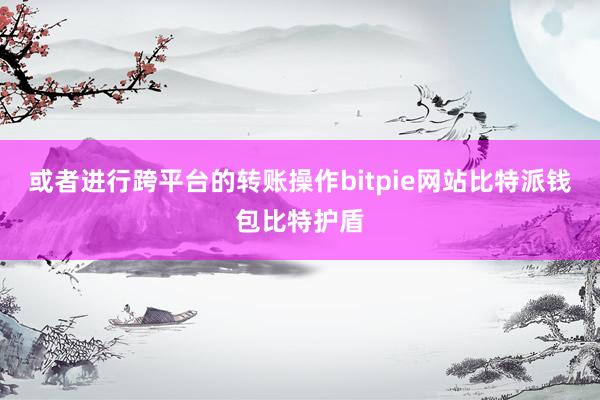 或者进行跨平台的转账操作bitpie网站比特派钱包比特护盾