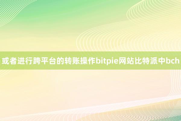 或者进行跨平台的转账操作bitpie网站比特派中bch