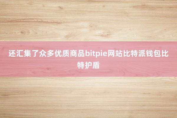 还汇集了众多优质商品bitpie网站比特派钱包比特护盾